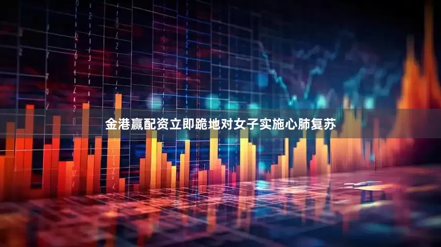 金港赢配资立即跪地对女子实施心肺复苏