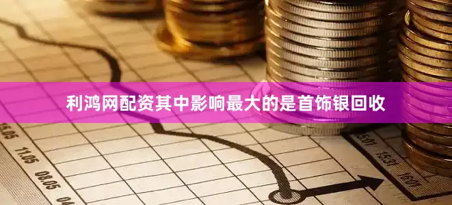 利鸿网配资其中影响最大的是首饰银回收