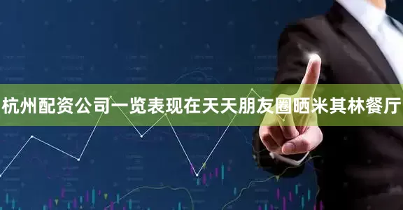 杭州配资公司一览表现在天天朋友圈晒米其林餐厅