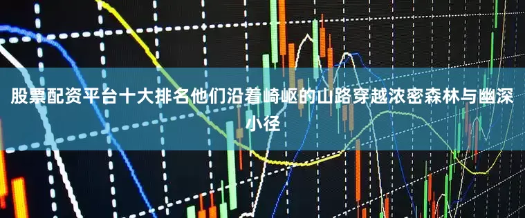 股票配资平台十大排名他们沿着崎岖的山路穿越浓密森林与幽深小径