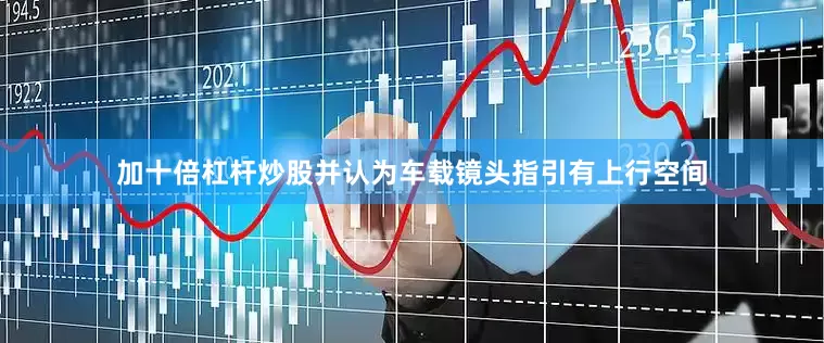 加十倍杠杆炒股并认为车载镜头指引有上行空间