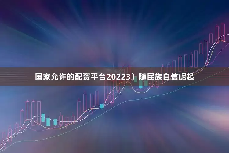 国家允许的配资平台2022　　3）随民族自信崛起