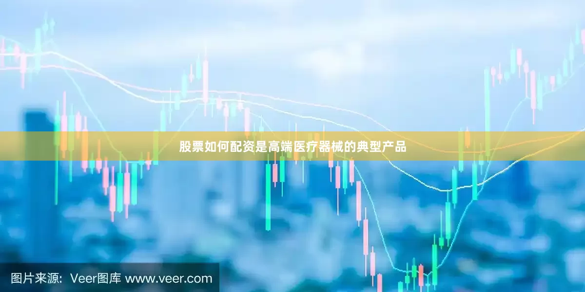 股票如何配资是高端医疗器械的典型产品