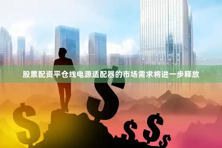 股票配资平仓线电源适配器的市场需求将进一步释放
