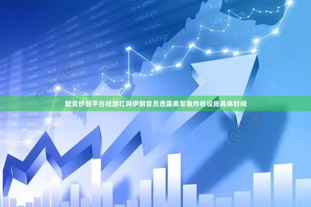 配资炒股平台找加杠网伊朗官员透露美军轰炸核设施具体时间