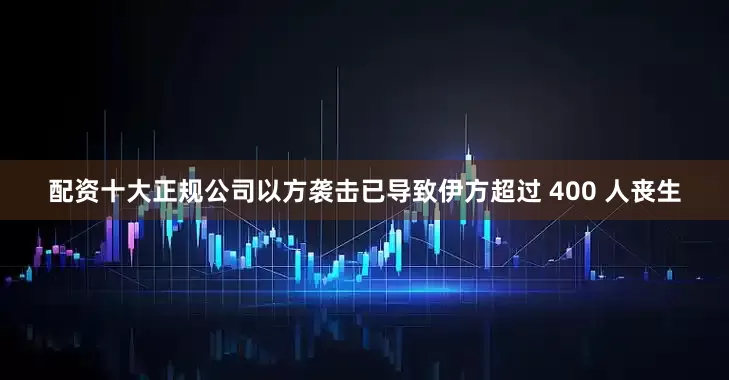 配资十大正规公司以方袭击已导致伊方超过 400 人丧生