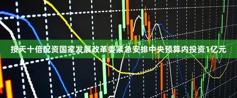 按天十倍配资国家发展改革委紧急安排中央预算内投资1亿元