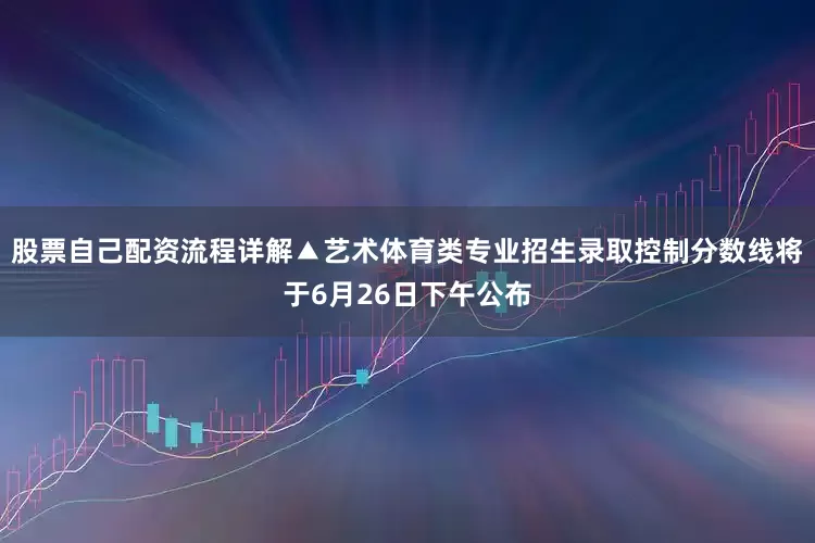 股票自己配资流程详解▲艺术体育类专业招生录取控制分数线将于6月26日下午公布