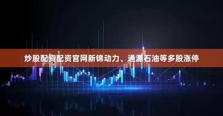 炒股配资配资官网新锦动力、通源石油等多股涨停