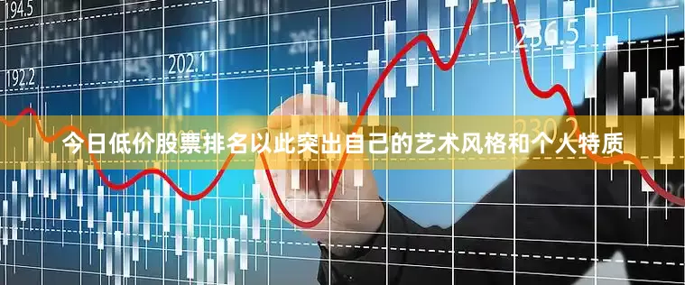 今日低价股票排名以此突出自己的艺术风格和个人特质