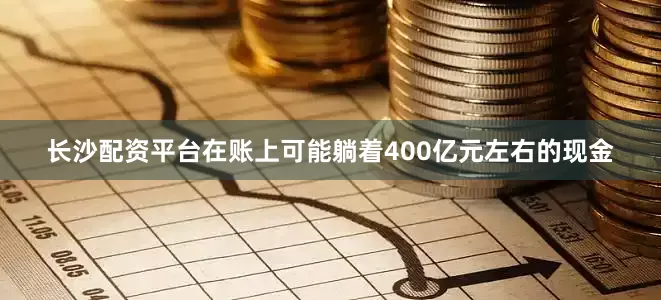 长沙配资平台在账上可能躺着400亿元左右的现金
