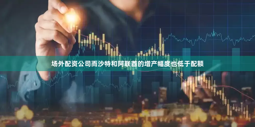 场外配资公司而沙特和阿联酋的增产幅度也低于配额