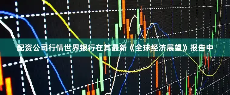 配资公司行情世界银行在其最新《全球经济展望》报告中