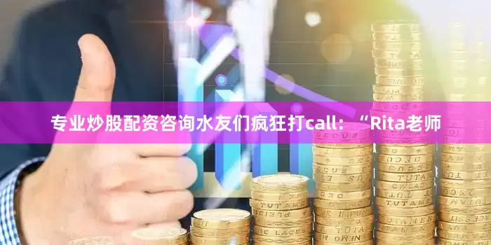 专业炒股配资咨询水友们疯狂打call：“Rita老师
