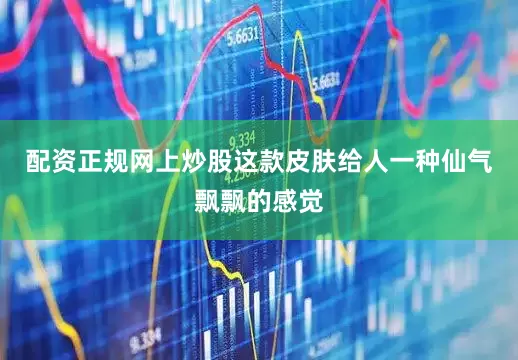 配资正规网上炒股这款皮肤给人一种仙气飘飘的感觉