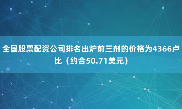 全国股票配资公司排名出炉前三剂的价格为4366卢比（约合50.71美元）