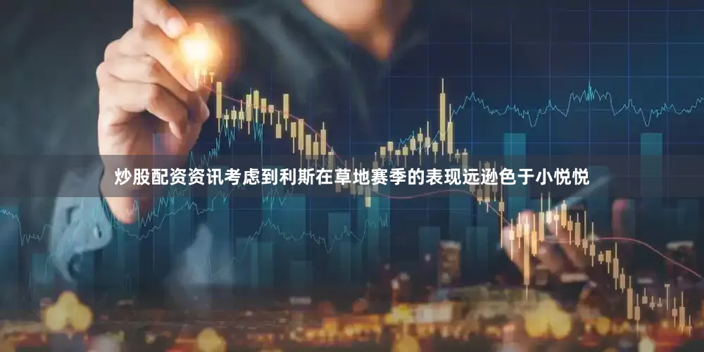 炒股配资资讯考虑到利斯在草地赛季的表现远逊色于小悦悦