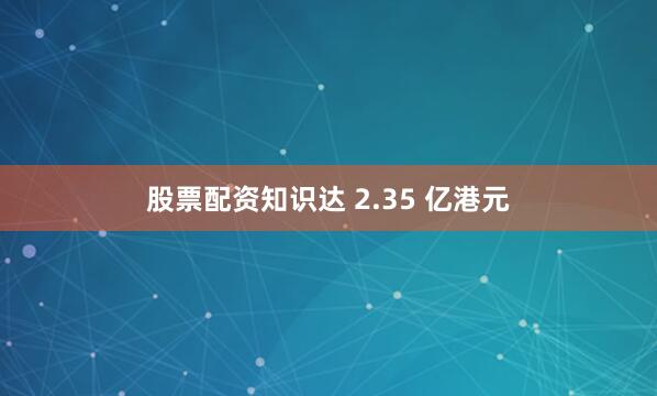 股票配资知识达 2.35 亿港元
