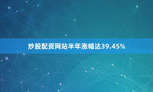 炒股配资网站半年涨幅达39.45%