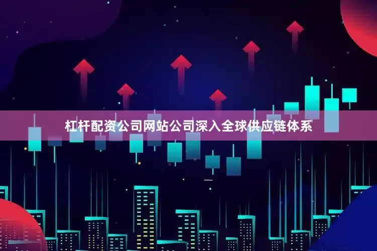 杠杆配资公司网站公司深入全球供应链体系