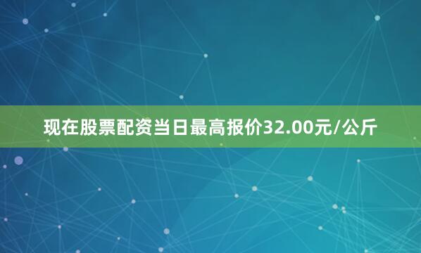 现在股票配资当日最高报价32.00元/公斤