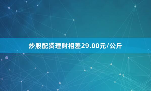 炒股配资理财相差29.00元/公斤