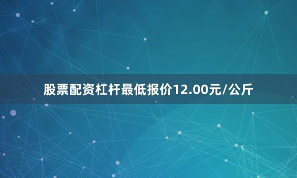 股票配资杠杆最低报价12.00元/公斤