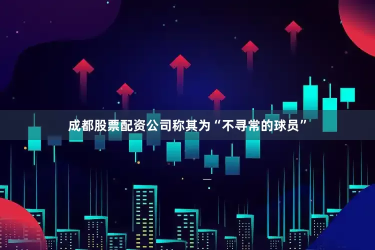 成都股票配资公司称其为“不寻常的球员”