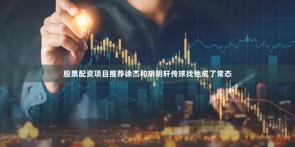 股票配资项目推荐徐杰和胡明轩传球找他成了常态
