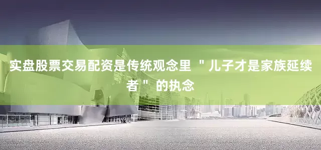 实盘股票交易配资是传统观念里 ＂儿子才是家族延续者＂ 的执念