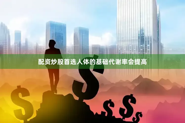 配资炒股首选人体的基础代谢率会提高