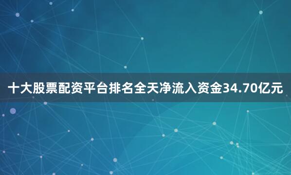 十大股票配资平台排名全天净流入资金34.70亿元