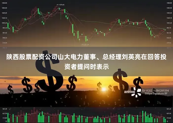 陕西股票配资公司山大电力董事、总经理刘英亮在回答投资者提问时表示