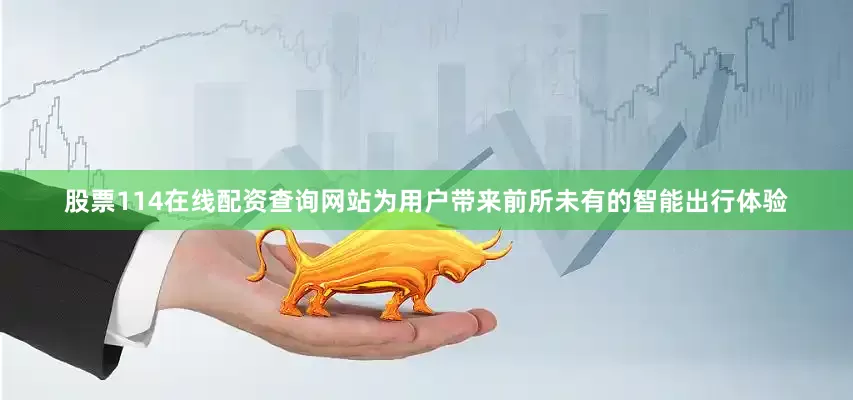 股票114在线配资查询网站为用户带来前所未有的智能出行体验