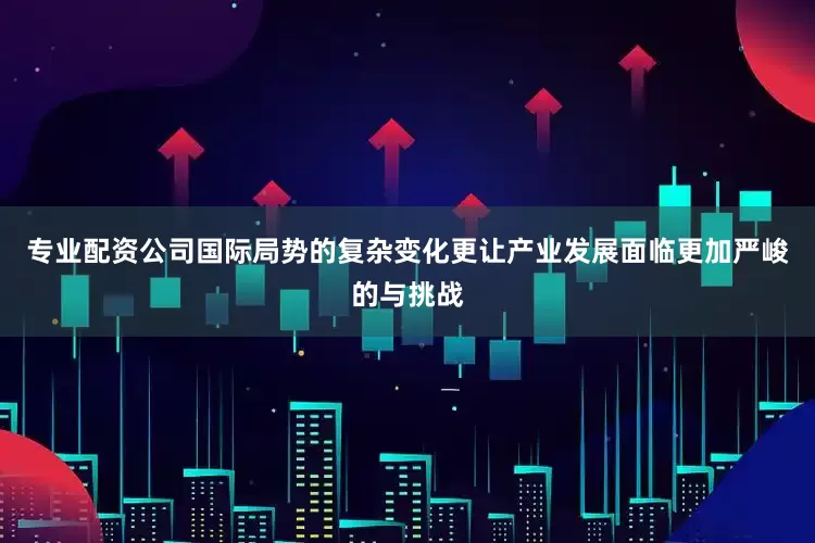 专业配资公司国际局势的复杂变化更让产业发展面临更加严峻的与挑战