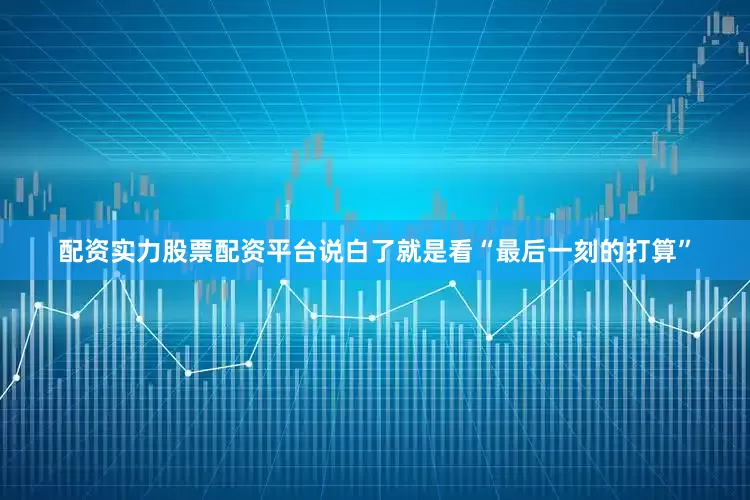 配资实力股票配资平台说白了就是看“最后一刻的打算”