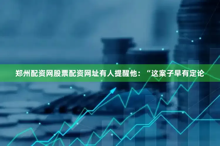 郑州配资网股票配资网址有人提醒他：“这案子早有定论