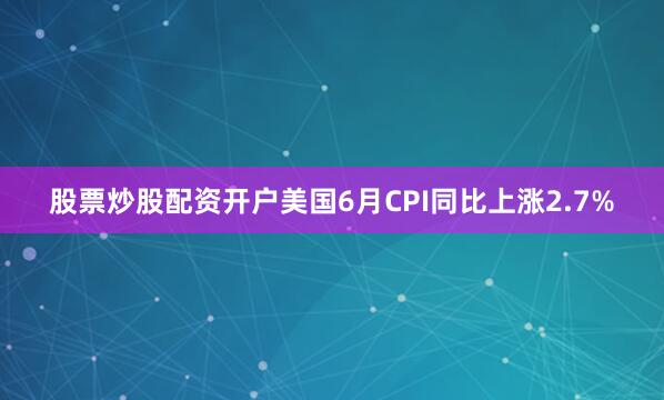 股票炒股配资开户美国6月CPI同比上涨2.7%