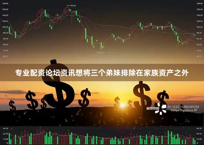 专业配资论坛资讯想将三个弟妹排除在家族资产之外