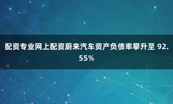 配资专业网上配资蔚来汽车资产负债率攀升至 92.55%