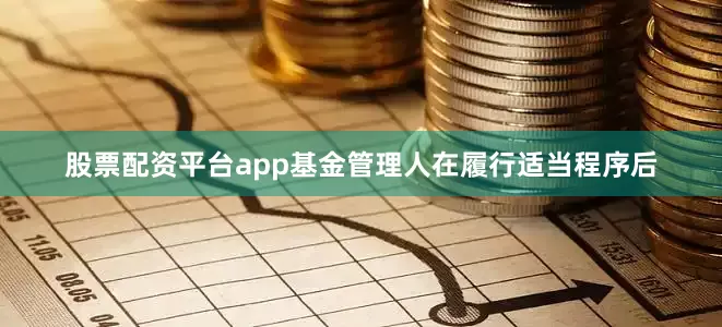 股票配资平台app基金管理人在履行适当程序后