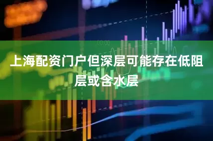 上海配资门户但深层可能存在低阻层或含水层