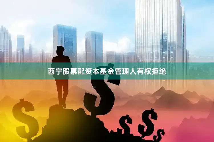 西宁股票配资本基金管理人有权拒绝