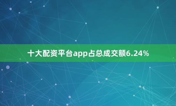 十大配资平台app占总成交额6.24%