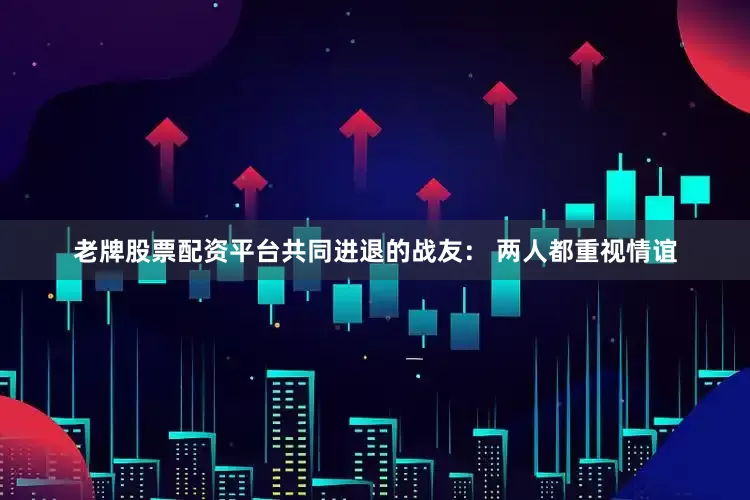 老牌股票配资平台共同进退的战友： 两人都重视情谊