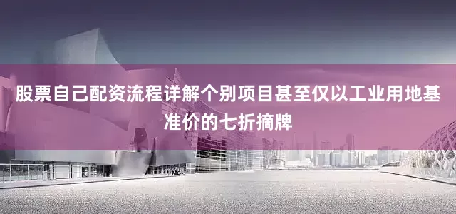 股票自己配资流程详解个别项目甚至仅以工业用地基准价的七折摘牌