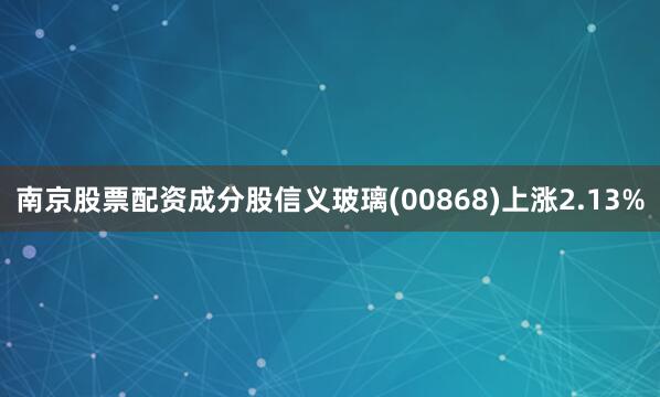南京股票配资成分股信义玻璃(00868)上涨2.13%