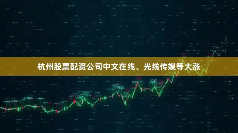 杭州股票配资公司中文在线、光线传媒等大涨