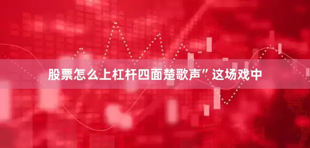 股票怎么上杠杆四面楚歌声”这场戏中