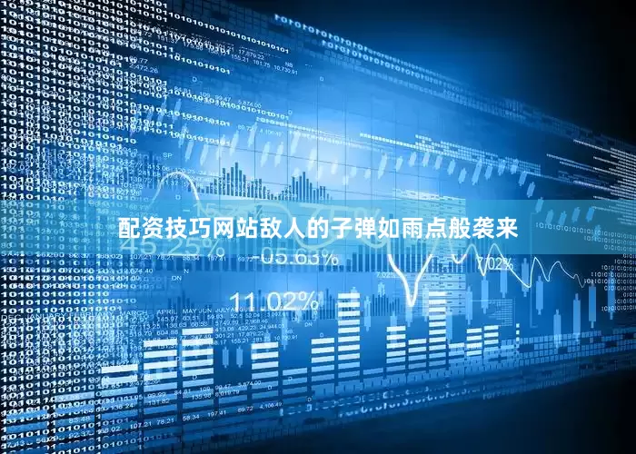 配资技巧网站敌人的子弹如雨点般袭来